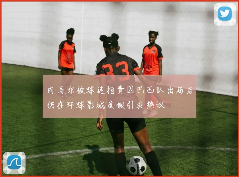 内马尔被球迷指责因巴西队出局后仍在环球影城度假引发热议