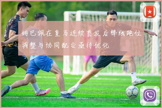 姆巴佩在皇马连续首发后锋线跑位调整与协同配合亟待优化