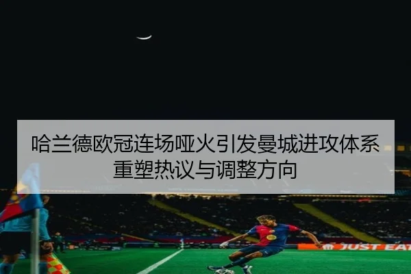 哈兰德欧冠连场哑火引发曼城进攻体系重塑热议与调整方向
