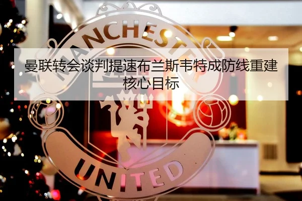 曼联转会谈判提速布兰斯韦特成防线重建核心目标